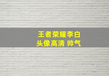 王者荣耀李白头像高清 帅气